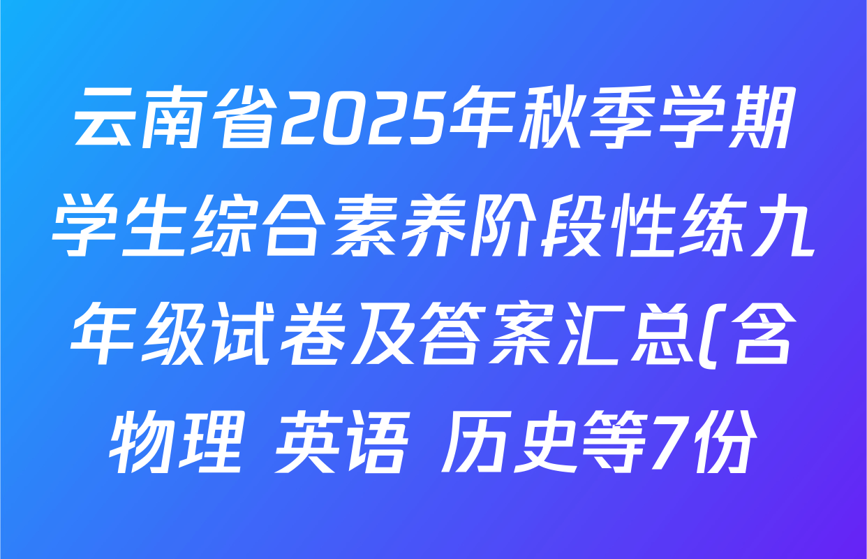 云南省2025年秋季学期学生综合素养阶段性练九年级试卷及答案汇总(含物理 英语 历史等7份) 云南省2025年秋季学期学生综合素养阶段性练九年级试卷及答案汇总(含物理 英语 历史等7份)